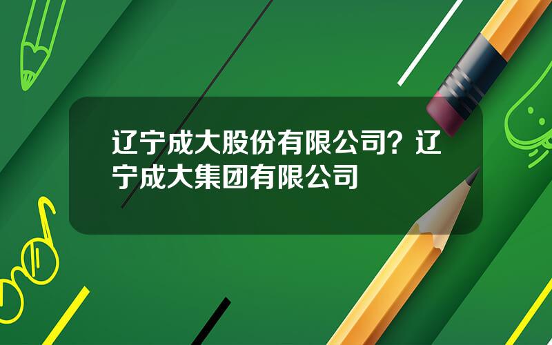 辽宁成大股份有限公司？辽宁成大集团有限公司
