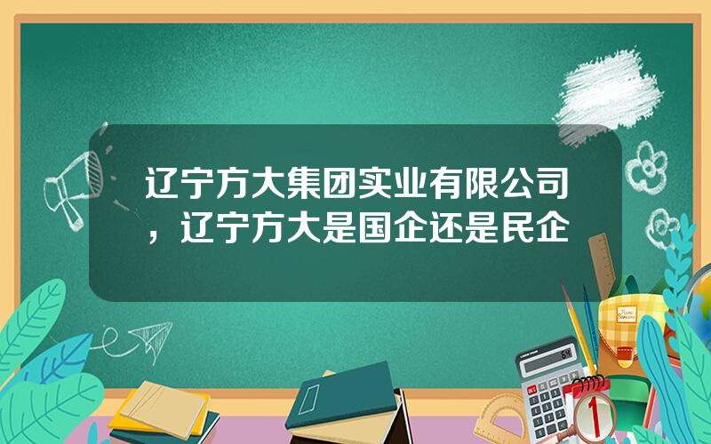 辽宁方大集团实业有限公司，辽宁方大是国企还是民企