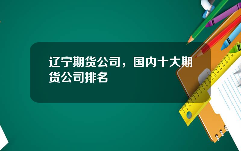 辽宁期货公司，国内十大期货公司排名