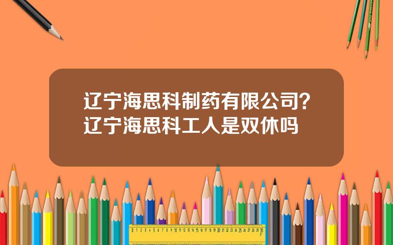 辽宁海思科制药有限公司？辽宁海思科工人是双休吗