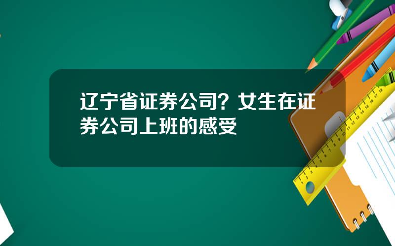 辽宁省证券公司？女生在证券公司上班的感受