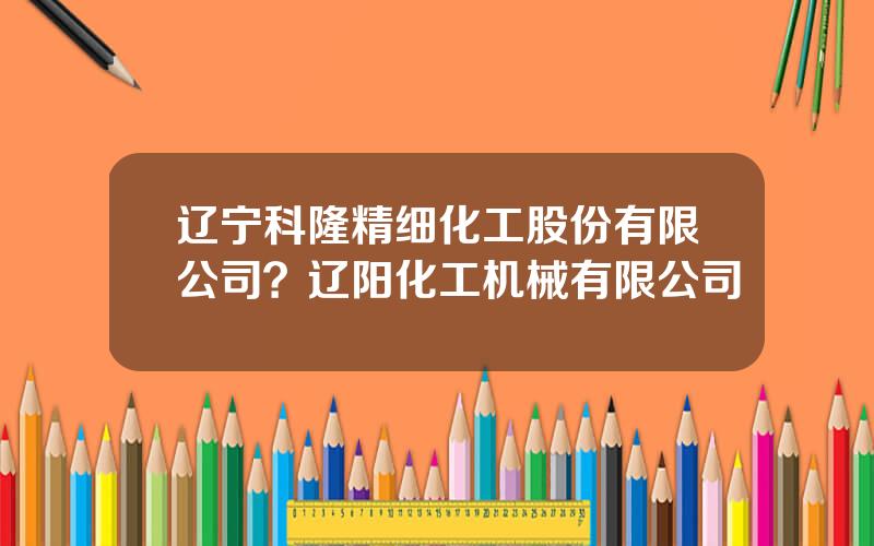 辽宁科隆精细化工股份有限公司？辽阳化工机械有限公司