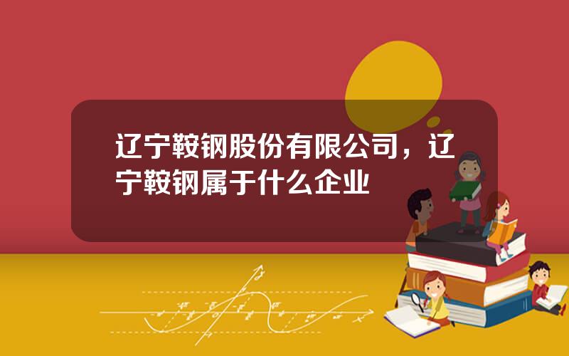 辽宁鞍钢股份有限公司，辽宁鞍钢属于什么企业
