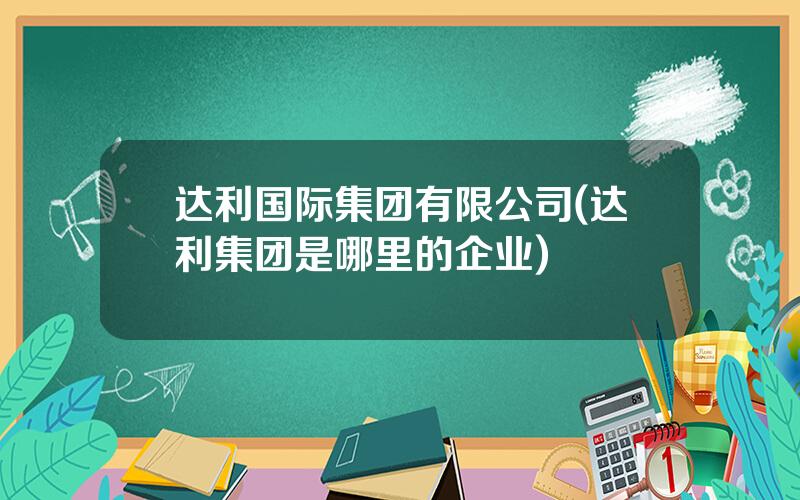 达利国际集团有限公司(达利集团是哪里的企业)