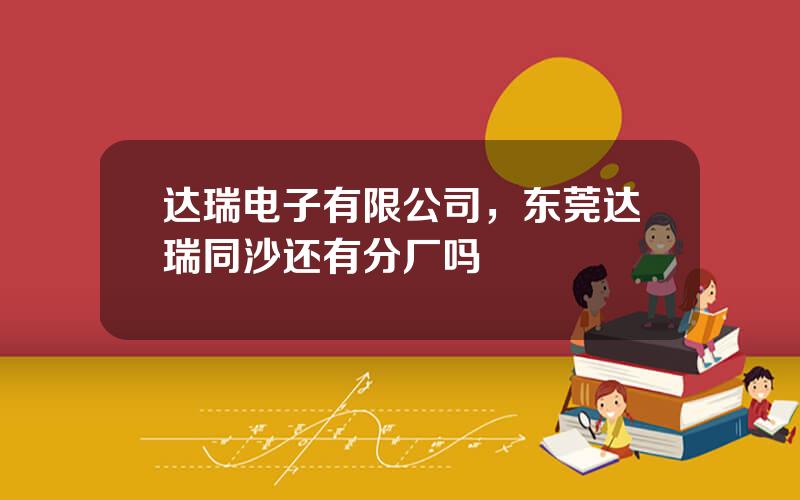 达瑞电子有限公司，东莞达瑞同沙还有分厂吗