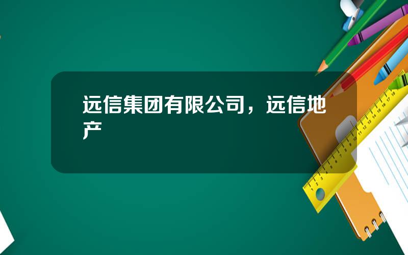 远信集团有限公司，远信地产