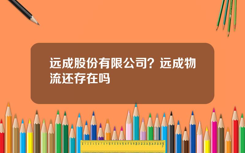 远成股份有限公司？远成物流还存在吗