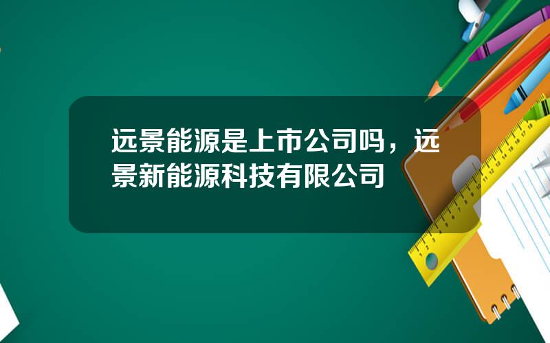 远景能源是上市公司吗，远景新能源科技有限公司