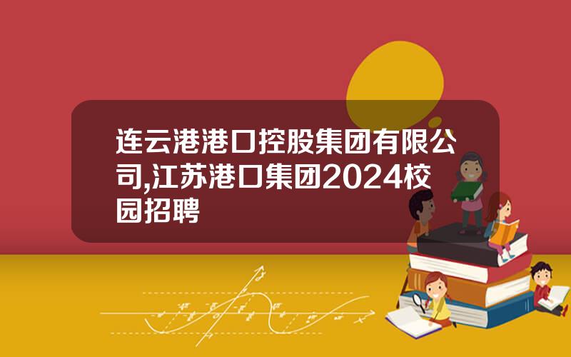 连云港港口控股集团有限公司,江苏港口集团2024校园招聘