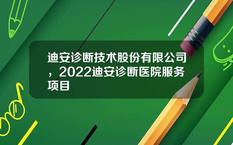 迪安诊断技术股份有限公司，2022迪安诊断医院服务项目