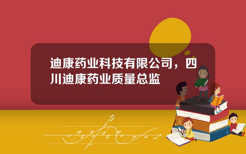 迪康药业科技有限公司，四川迪康药业质量总监