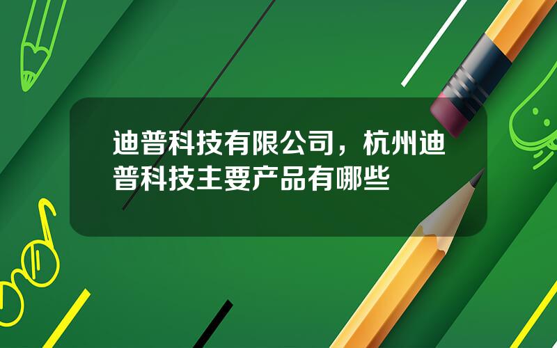 迪普科技有限公司，杭州迪普科技主要产品有哪些