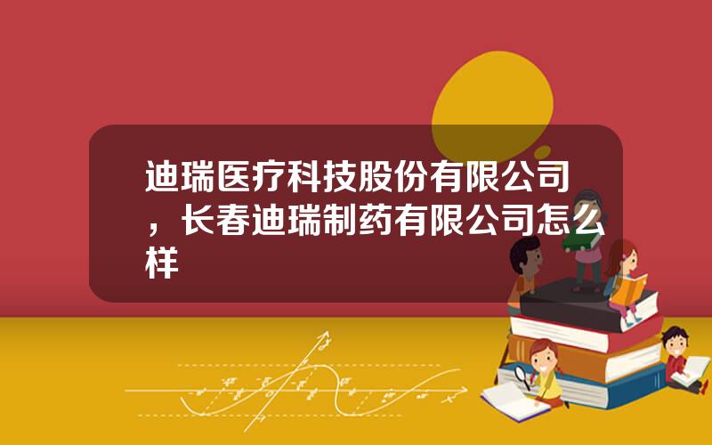 迪瑞医疗科技股份有限公司，长春迪瑞制药有限公司怎么样