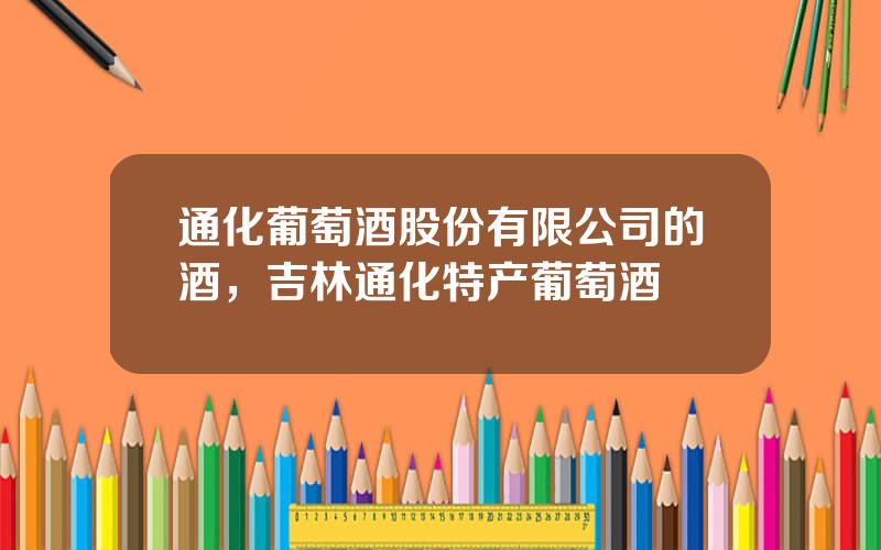通化葡萄酒股份有限公司的酒，吉林通化特产葡萄酒
