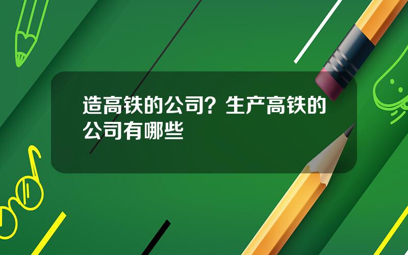 造高铁的公司？生产高铁的公司有哪些