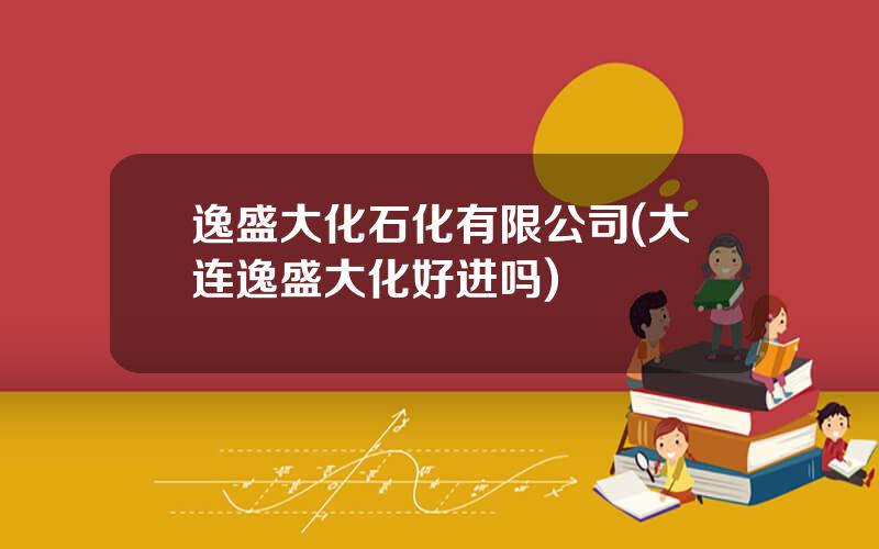 逸盛大化石化有限公司(大连逸盛大化好进吗)