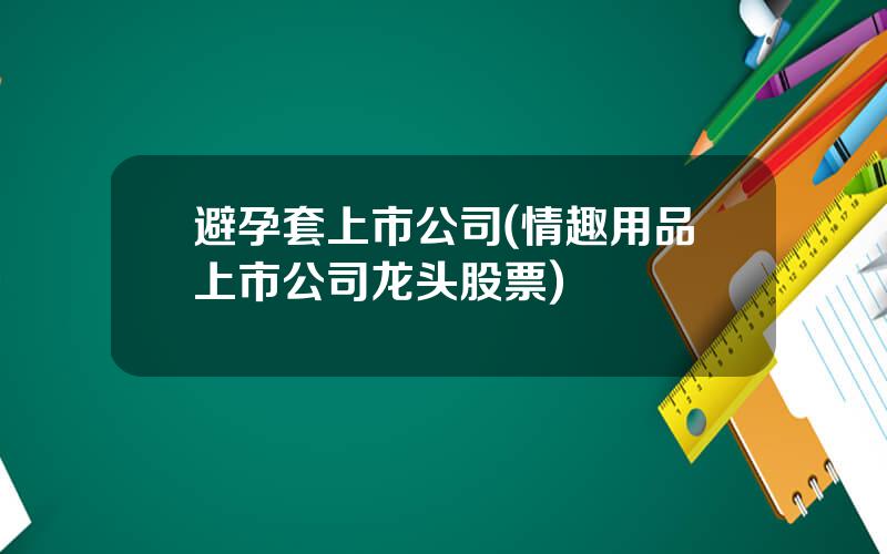 避孕套上市公司(情趣用品上市公司龙头股票)
