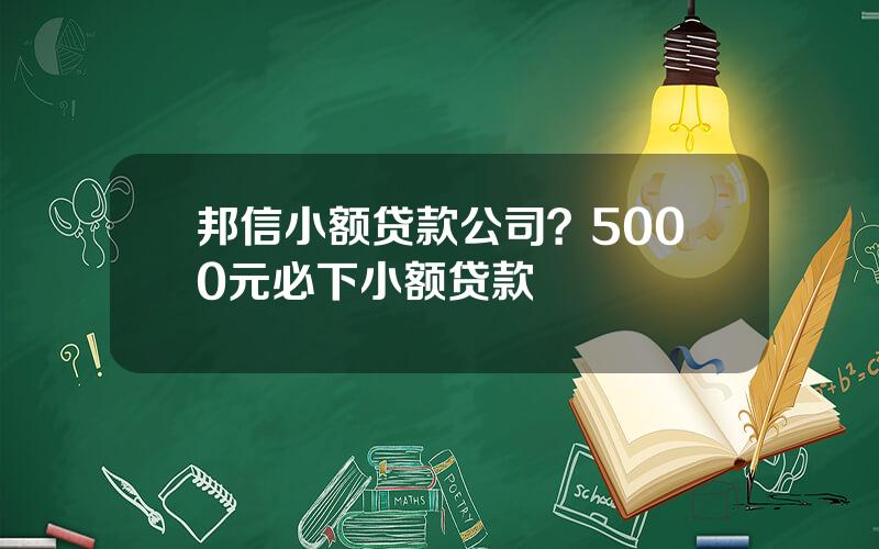 邦信小额贷款公司？5000元必下小额贷款