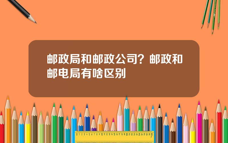 邮政局和邮政公司？邮政和邮电局有啥区别