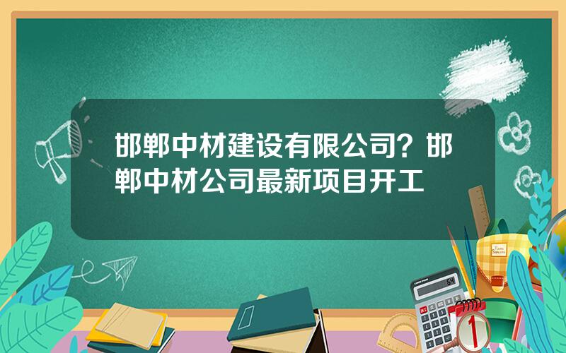 邯郸中材建设有限公司？邯郸中材公司最新项目开工
