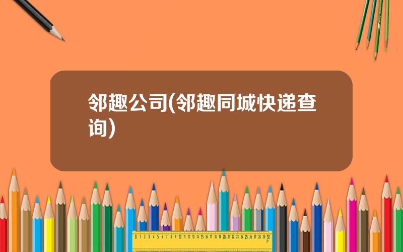 邻趣公司(邻趣同城快递查询)