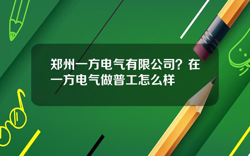 郑州一方电气有限公司？在一方电气做普工怎么样