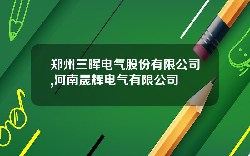 郑州三晖电气股份有限公司,河南晟辉电气有限公司