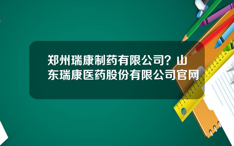 郑州瑞康制药有限公司？山东瑞康医药股份有限公司官网