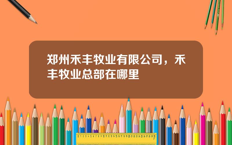 郑州禾丰牧业有限公司，禾丰牧业总部在哪里