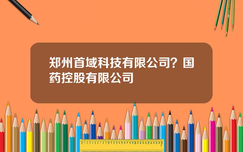 郑州首域科技有限公司？国药控股有限公司