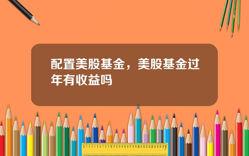 配置美股基金，美股基金过年有收益吗