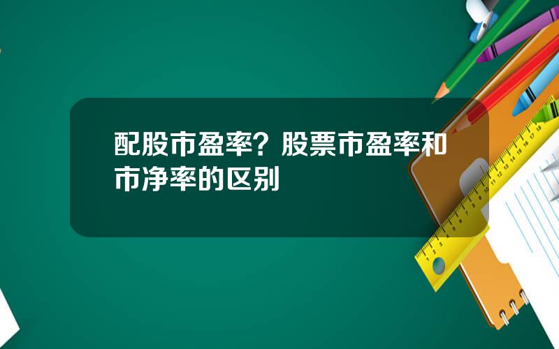 配股市盈率？股票市盈率和市净率的区别