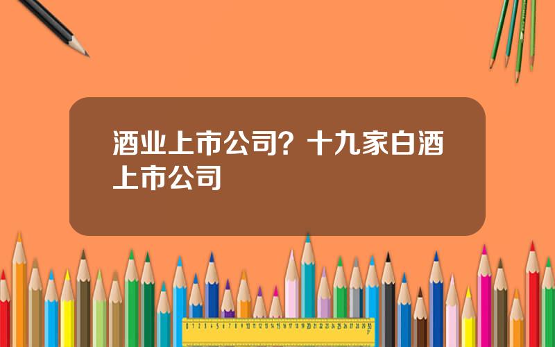 酒业上市公司？十九家白酒上市公司