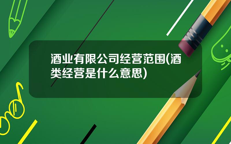 酒业有限公司经营范围(酒类经营是什么意思)