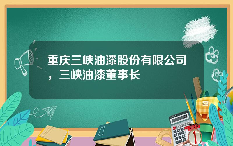 重庆三峡油漆股份有限公司，三峡油漆董事长