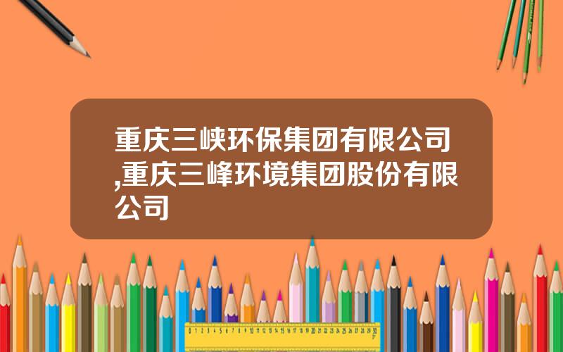 重庆三峡环保集团有限公司,重庆三峰环境集团股份有限公司