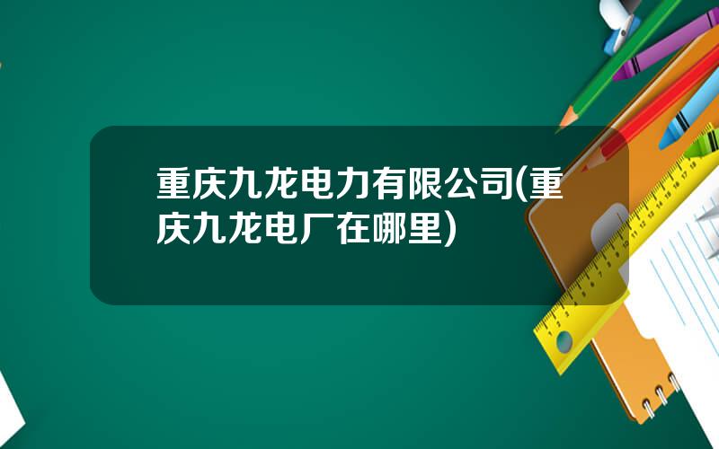 重庆九龙电力有限公司(重庆九龙电厂在哪里)