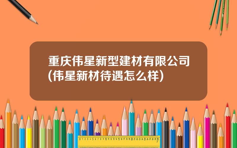 重庆伟星新型建材有限公司(伟星新材待遇怎么样)