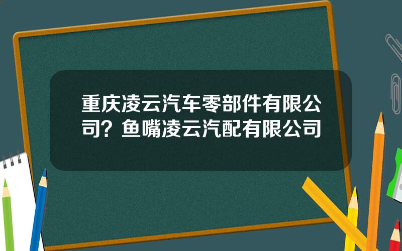重庆凌云汽车零部件有限公司？鱼嘴凌云汽配有限公司