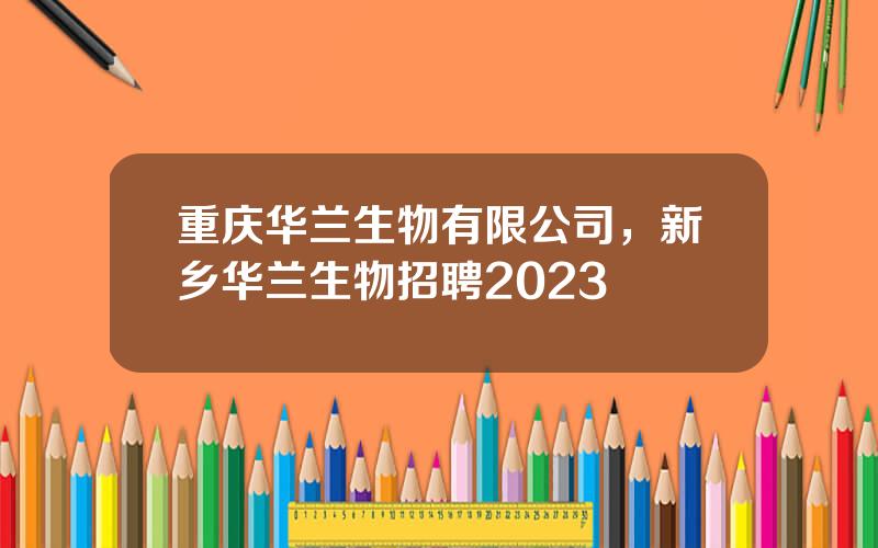 重庆华兰生物有限公司，新乡华兰生物招聘2023