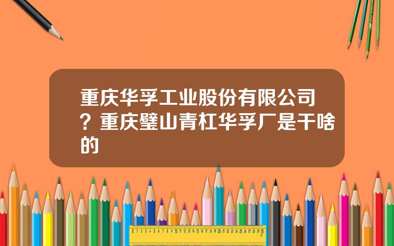 重庆华孚工业股份有限公司？重庆璧山青杠华孚厂是干啥的