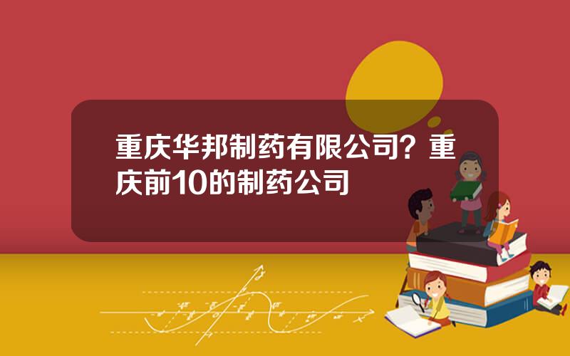 重庆华邦制药有限公司？重庆前10的制药公司