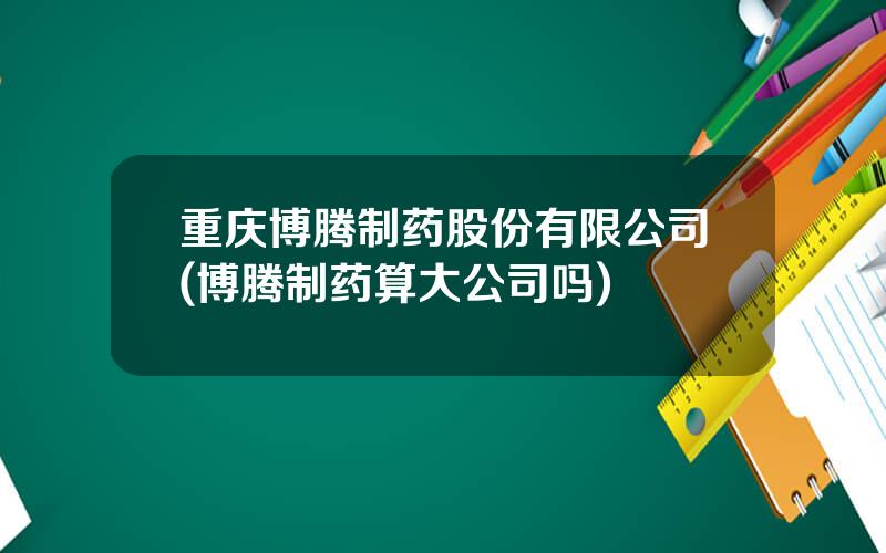 重庆博腾制药股份有限公司(博腾制药算大公司吗)