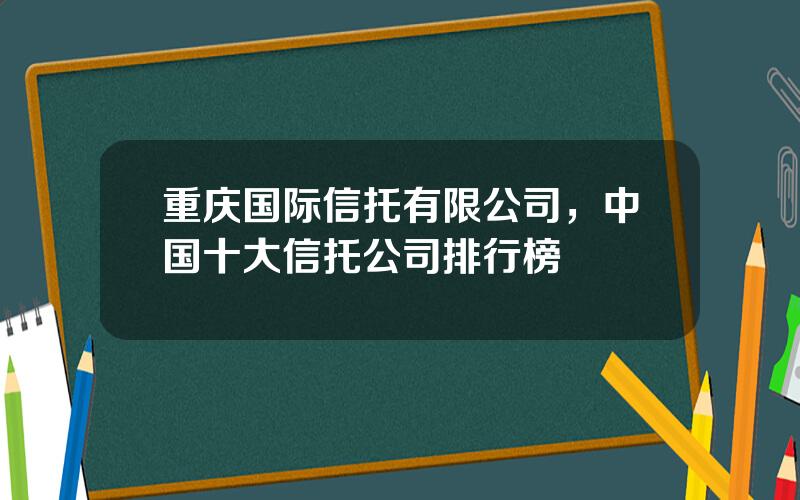 重庆国际信托有限公司，中国十大信托公司排行榜