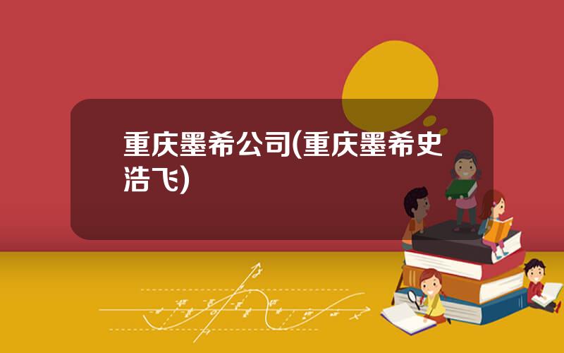 重庆墨希公司(重庆墨希史浩飞)