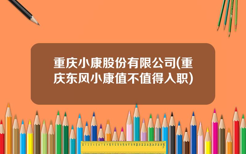 重庆小康股份有限公司(重庆东风小康值不值得入职)