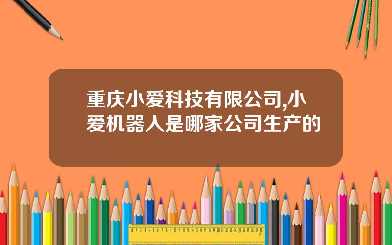 重庆小爱科技有限公司,小爱机器人是哪家公司生产的