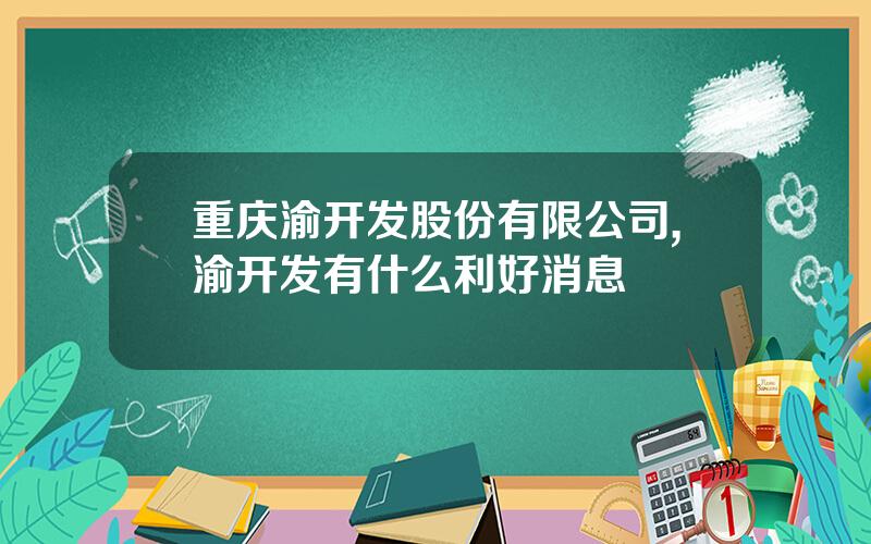 重庆渝开发股份有限公司,渝开发有什么利好消息