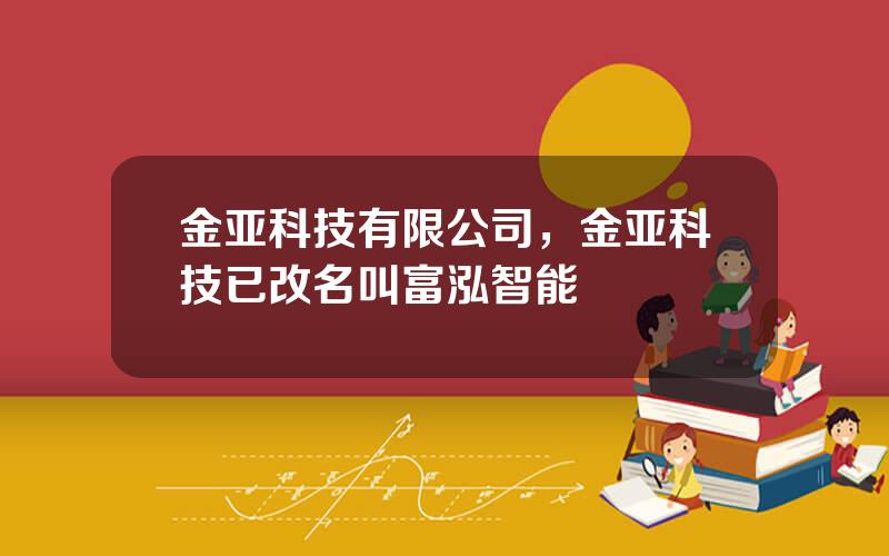金亚科技有限公司，金亚科技已改名叫富泓智能