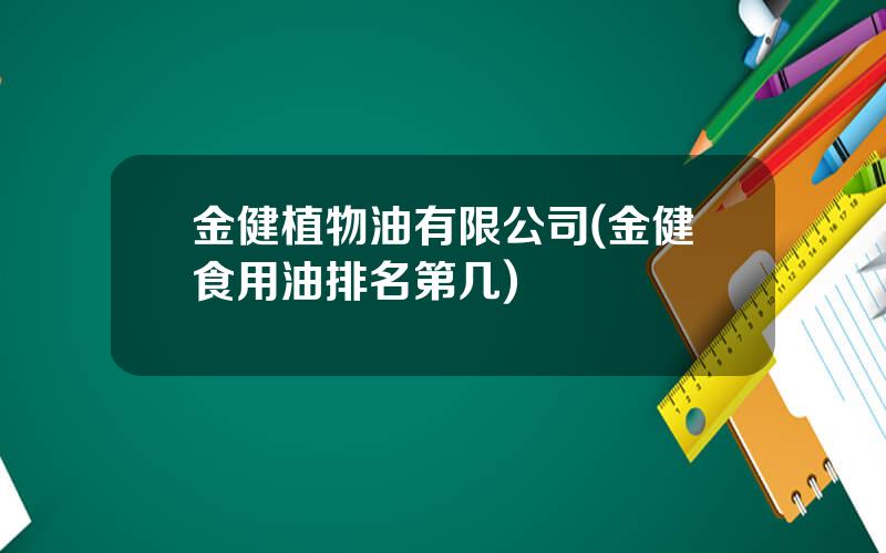 金健植物油有限公司(金健食用油排名第几)